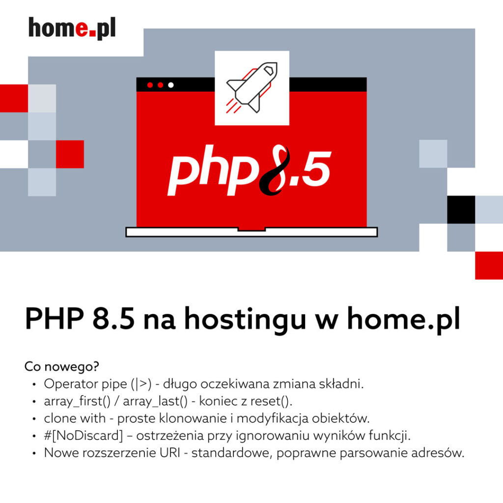 PHP 8.5 na hostingu w home.pl - co nowego? Operator pipe (|>) - długo oczekiwana zmiana składni array_first() / array_last() - koniec z reset () clone with - proste klonowanie i modyfikacja obiektów #[NoDiscard] - ostrzeżenia przy ignorowaniu wyników funkcji Nowe rozszerzenie URI - standardowe, poprawne parsowanie adresów
